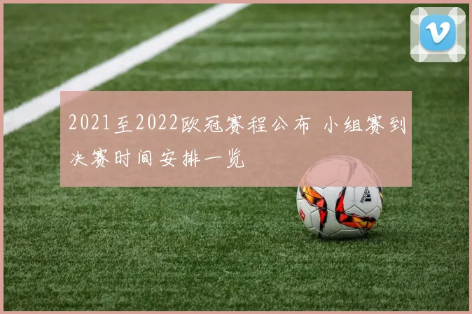 2021至2022欧冠赛程公布 小组赛到决赛时间安排一览