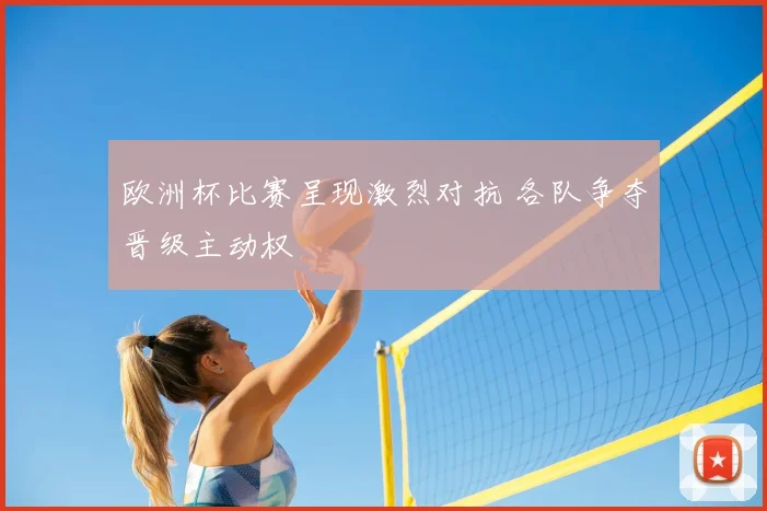 欧洲杯比赛呈现激烈对抗 各队争夺晋级主动权