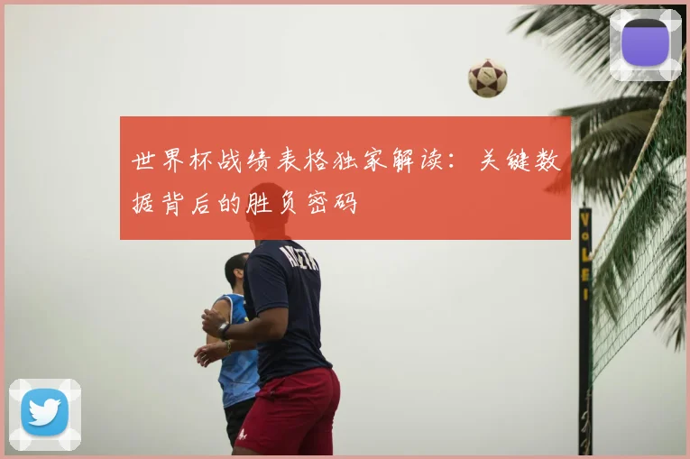 世界杯战绩表格独家解读：关键数据背后的胜负密码