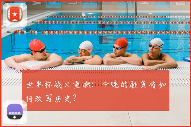 世界杯战火重燃：今晚的胜负将如何改写历史？