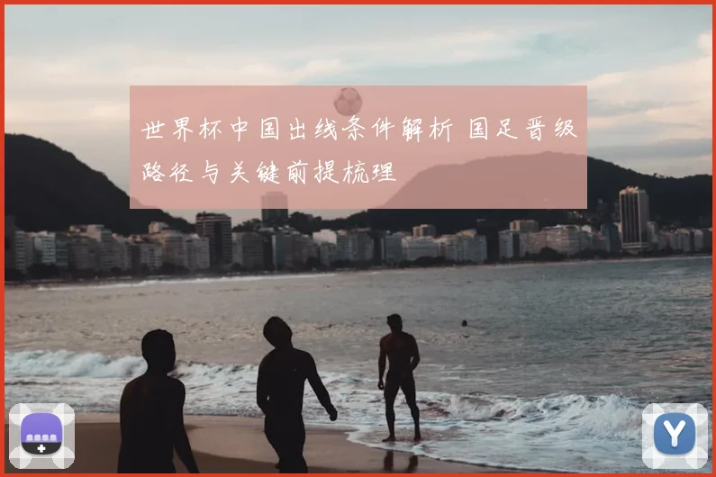 世界杯中国出线条件解析 国足晋级路径与关键前提梳理
