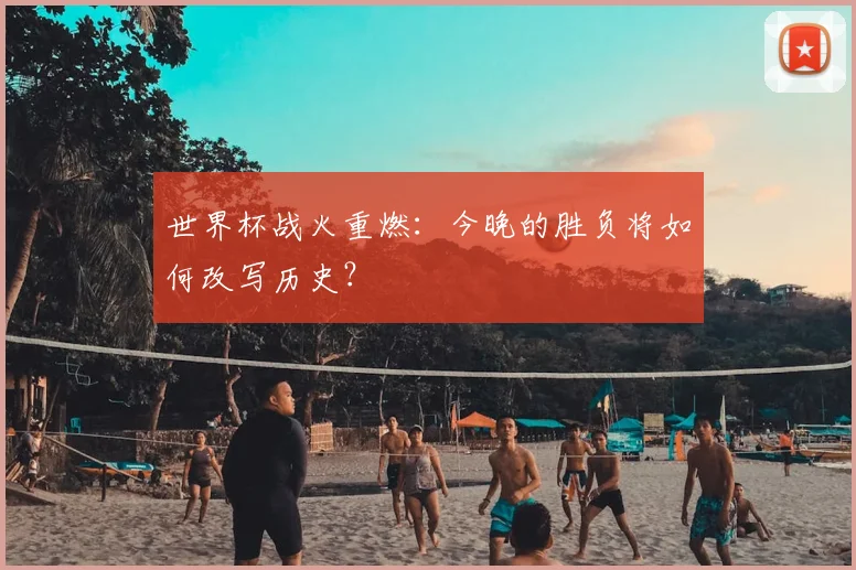 世界杯战火重燃:今晚的胜负将如何改写历史?