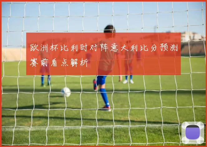 欧洲杯比利时对阵意大利比分预测赛前看点解析