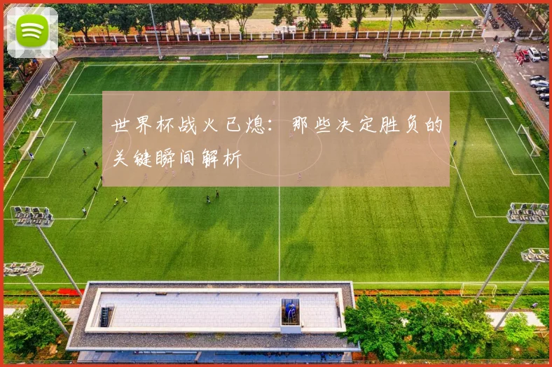 世界杯战火已熄：那些决定胜负的关键瞬间解析