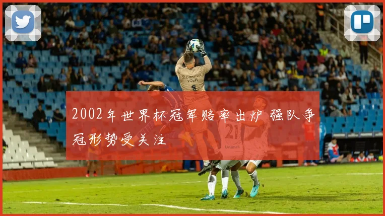 2002年世界杯冠军赔率出炉 强队争冠形势受关注
