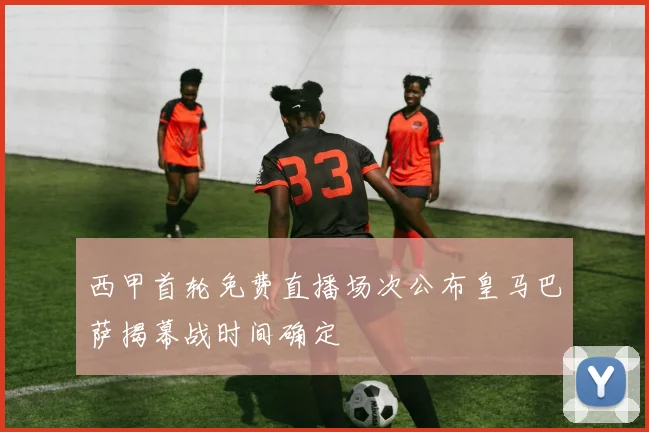 西甲首轮免费直播场次公布皇马巴萨揭幕战时间确定