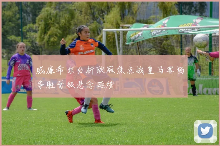 威廉希尔分析欧冠焦点战皇马客场争胜晋级悬念延续