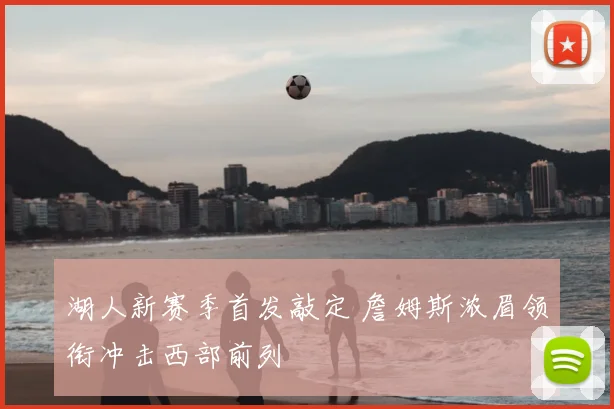 湖人新赛季首发敲定 詹姆斯浓眉领衔冲击西部前列