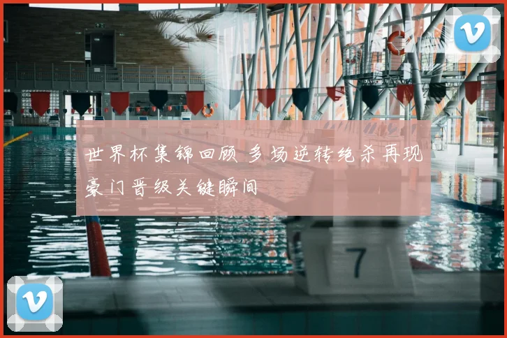 世界杯集锦回顾 多场逆转绝杀再现豪门晋级关键瞬间