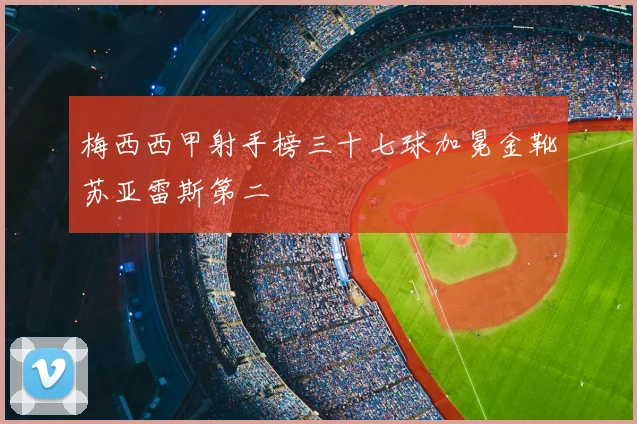 梅西西甲射手榜三十七球加冕金靴苏亚雷斯第二