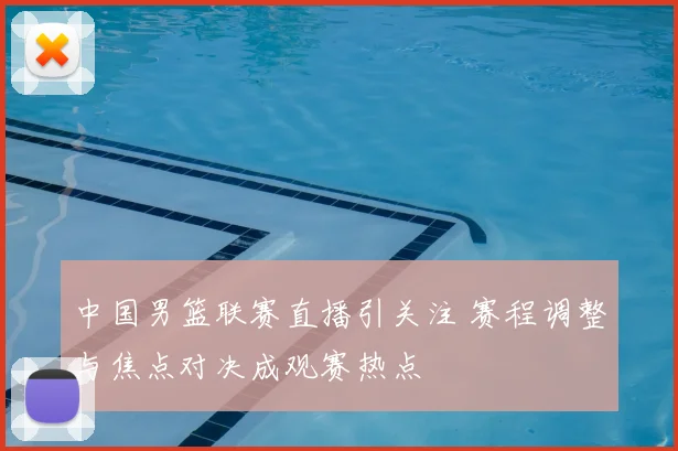 中国男篮联赛直播引关注 赛程调整与焦点对决成观赛热点