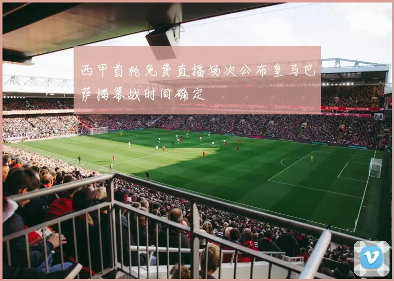 西甲首轮免费直播场次公布皇马巴萨揭幕战时间确定