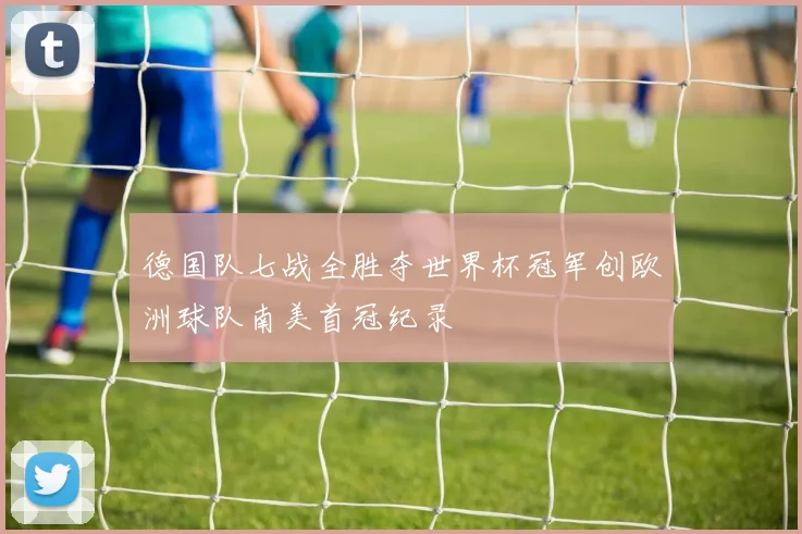 德国队七战全胜夺世界杯冠军创欧洲球队南美首冠纪录
