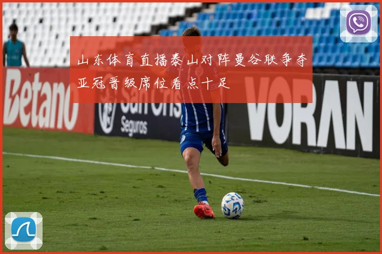 山东体育直播泰山对阵曼谷联争夺亚冠晋级席位看点十足