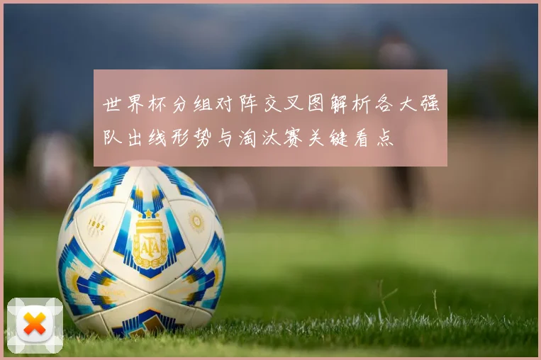 世界杯分组对阵交叉图解析各大强队出线形势与淘汰赛关键看点