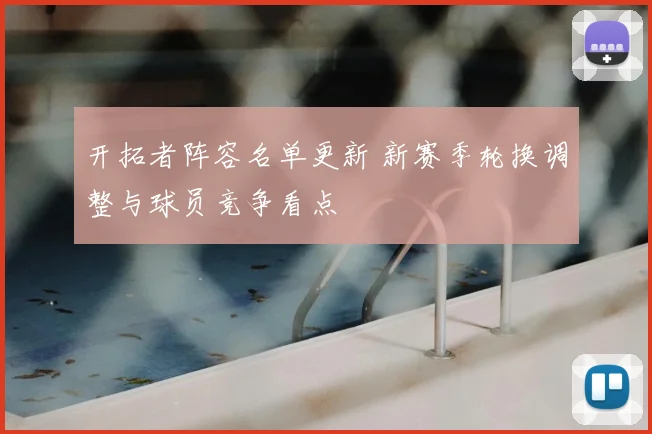 开拓者阵容名单更新 新赛季轮换调整与球员竞争看点