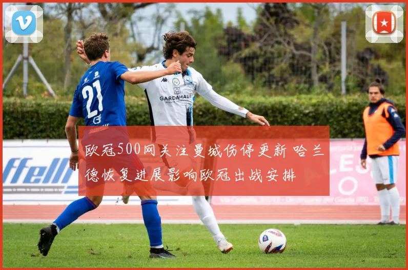欧冠500网关注曼城伤停更新 哈兰德恢复进展影响欧冠出战安排