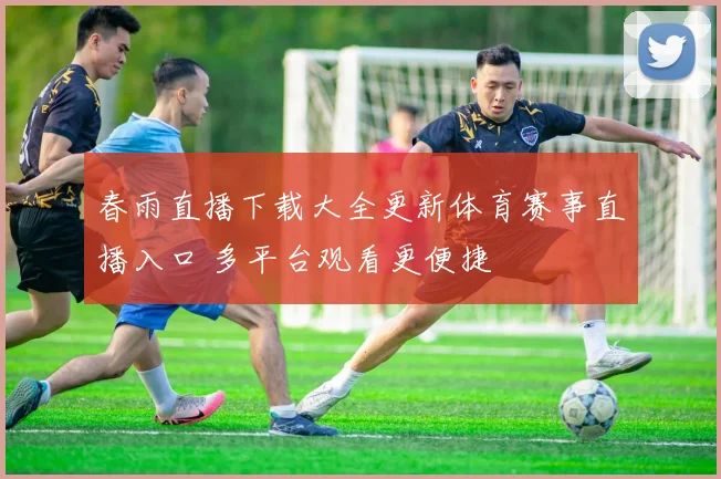 春雨直播下载大全更新体育赛事直播入口 多平台观看更便捷