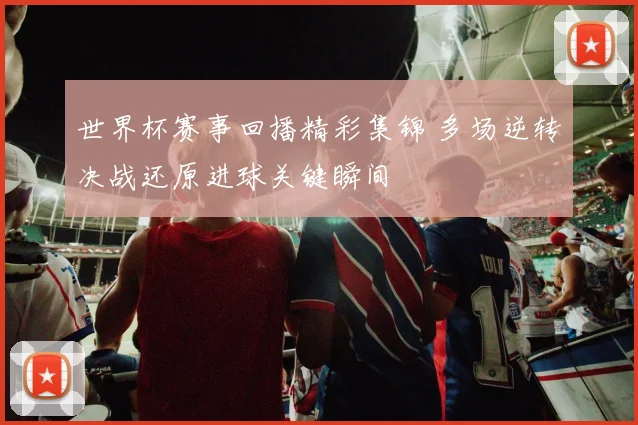 世界杯赛事回播精彩集锦 多场逆转决战还原进球关键瞬间