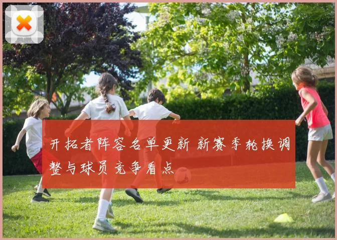开拓者阵容名单更新 新赛季轮换调整与球员竞争看点