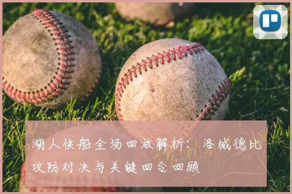 湖人快船全场回放解析：洛城德比攻防对决与关键回合回顾