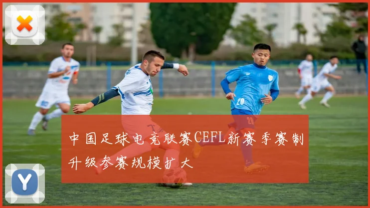 中国足球电竞联赛CEFL新赛季赛制升级参赛规模扩大