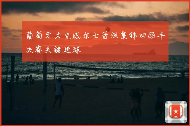 葡萄牙力克威尔士晋级集锦回顾半决赛关键进球