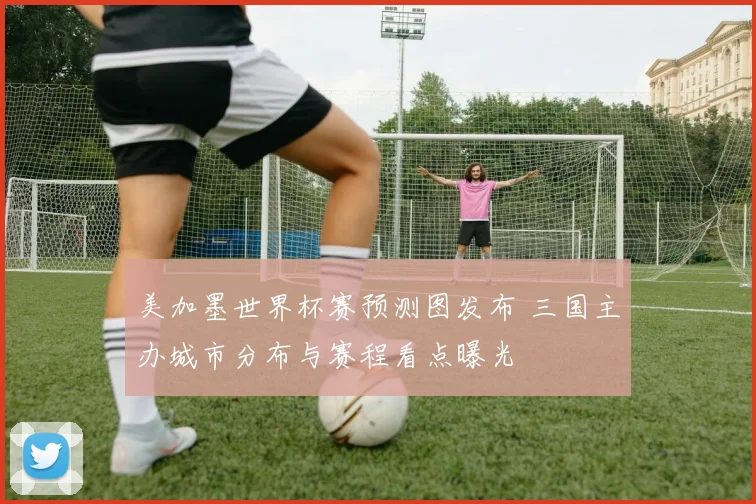 美加墨世界杯赛预测图发布 三国主办城市分布与赛程看点曝光