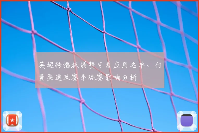 英超转播权调整可看应用名单、付费渠道及赛季观赛影响分析
