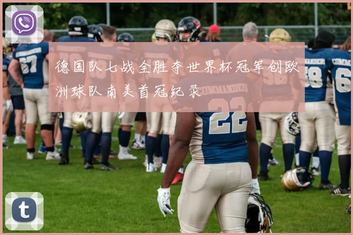 德国队七战全胜夺世界杯冠军创欧洲球队南美首冠纪录