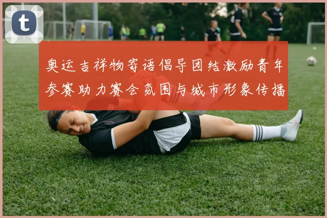 奥运吉祥物寄语倡导团结激励青年参赛助力赛会氛围与城市形象传播