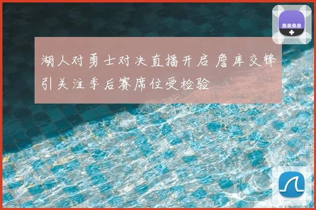 湖人对勇士对决直播开启 詹库交锋引关注季后赛席位受检验