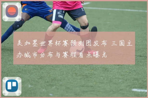 美加墨世界杯赛预测图发布 三国主办城市分布与赛程看点曝光