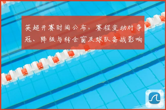 英超开赛时间公布，赛程变动对争冠、降级与转会窗及球队备战影响