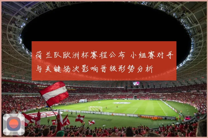 荷兰队欧洲杯赛程公布 小组赛对手与关键场次影响晋级形势分析