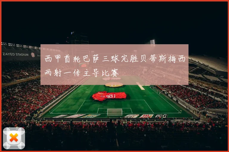 西甲首轮巴萨三球完胜贝蒂斯梅西两射一传主导比赛