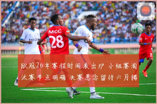 欧冠26年赛程时间表出炉 小组赛淘汰赛节点明确 决赛悬念留待六月揭晓