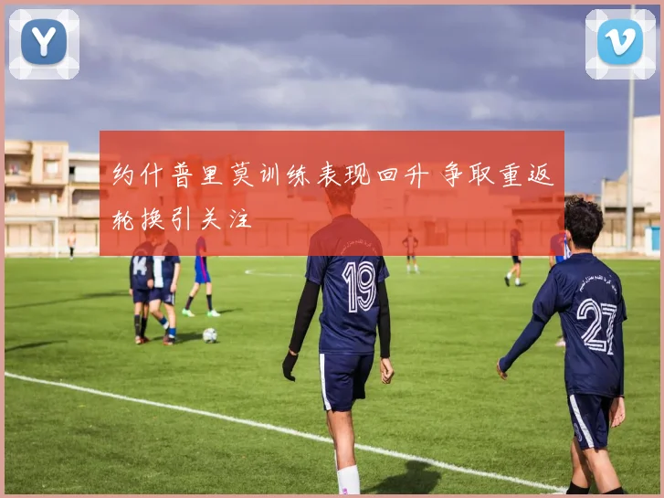 约什普里莫训练表现回升 争取重返轮换引关注