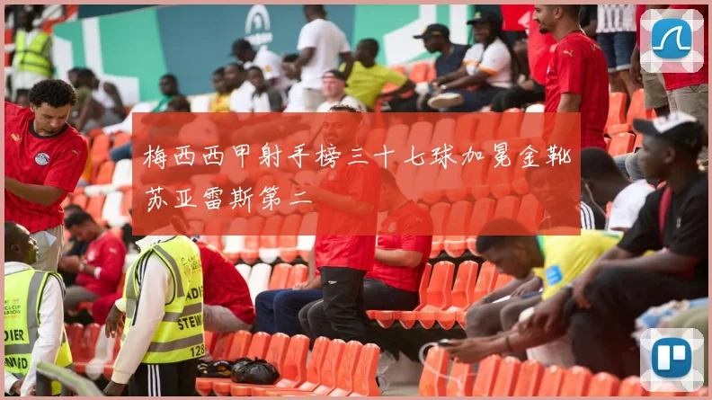 梅西西甲射手榜三十七球加冕金靴苏亚雷斯第二