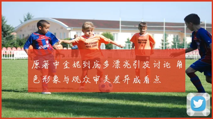 原著中金妮到底多漂亮引发讨论 角色形象与观众审美差异成看点