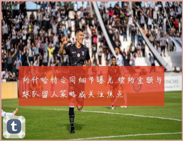 约什哈特合同细节曝光 续约金额与球队留人策略成关注焦点
