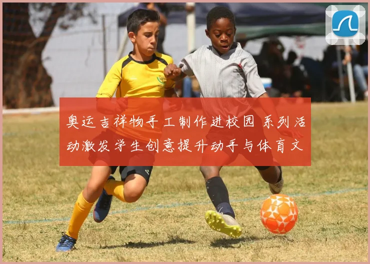 奥运吉祥物手工制作进校园 系列活动激发学生创意提升动手与体育文化认知