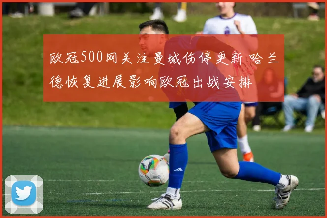 欧冠500网关注曼城伤停更新 哈兰德恢复进展影响欧冠出战安排