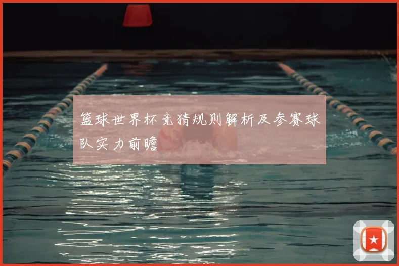 篮球世界杯竞猜规则解析及参赛球队实力前瞻