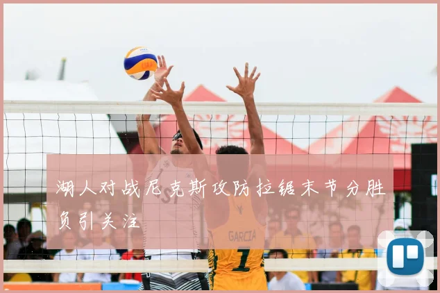 湖人对战尼克斯攻防拉锯末节分胜负引关注