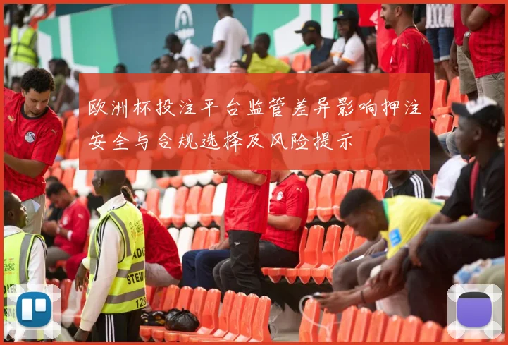 欧洲杯投注平台监管差异影响押注安全与合规选择及风险提示