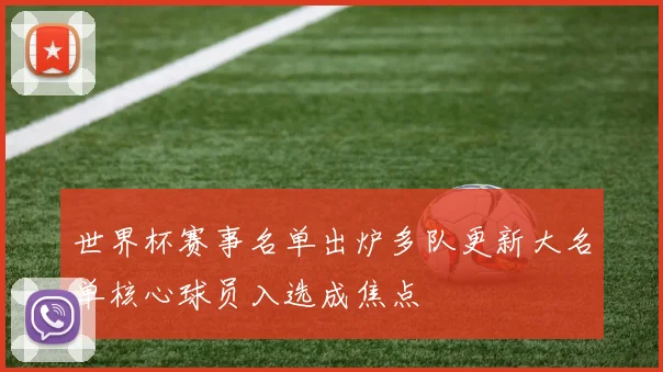 世界杯赛事名单出炉多队更新大名单核心球员入选成焦点