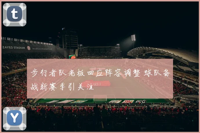 步行者队老板回应阵容调整 球队备战新赛季引关注