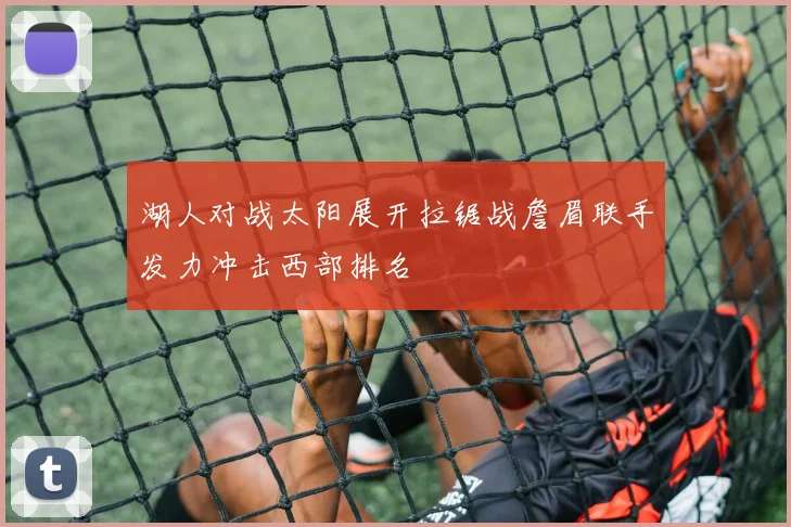 湖人对战太阳展开拉锯战詹眉联手发力冲击西部排名