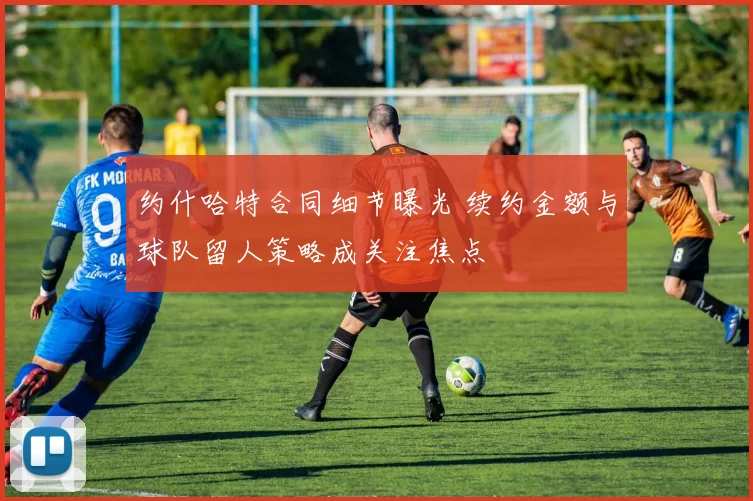 约什哈特合同细节曝光 续约金额与球队留人策略成关注焦点